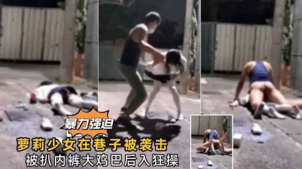 巷内迷晕作案！娇嫩萝莉惨遭暴徒强行侵犯实录